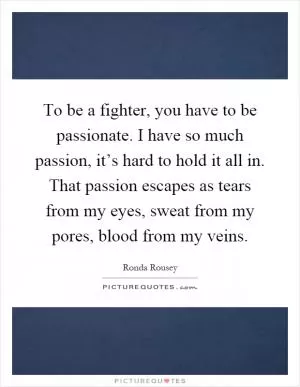 To be a fighter, you have to be passionate. I have so much passion, it’s hard to hold it all in. That passion escapes as tears from my eyes, sweat from my pores, blood from my veins Picture Quote #1