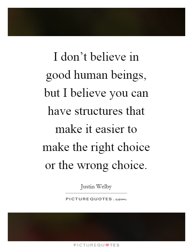 I don't believe in good human beings, but I believe you can have structures that make it easier to make the right choice or the wrong choice Picture Quote #1
