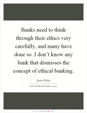 Banks need to think through their ethics very carefully, and many have done so. I don’t know any bank that dismisses the concept of ethical banking Picture Quote #1