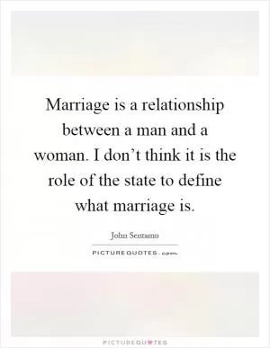 Marriage is a relationship between a man and a woman. I don’t think it is the role of the state to define what marriage is Picture Quote #1