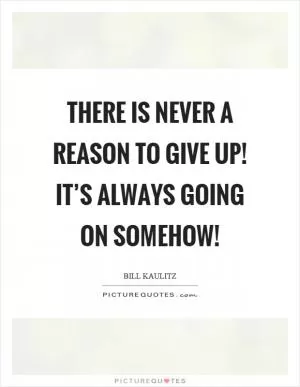 There is never a reason to give up! It’s always going on somehow! Picture Quote #1