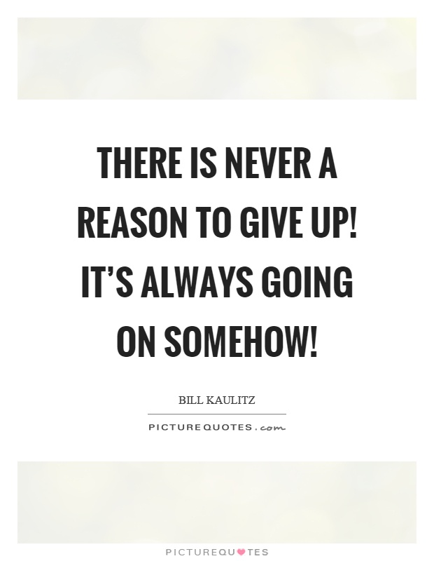 There is never a reason to give up! It's always going on somehow! Picture Quote #1