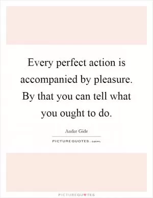 Every perfect action is accompanied by pleasure. By that you can tell what you ought to do Picture Quote #1