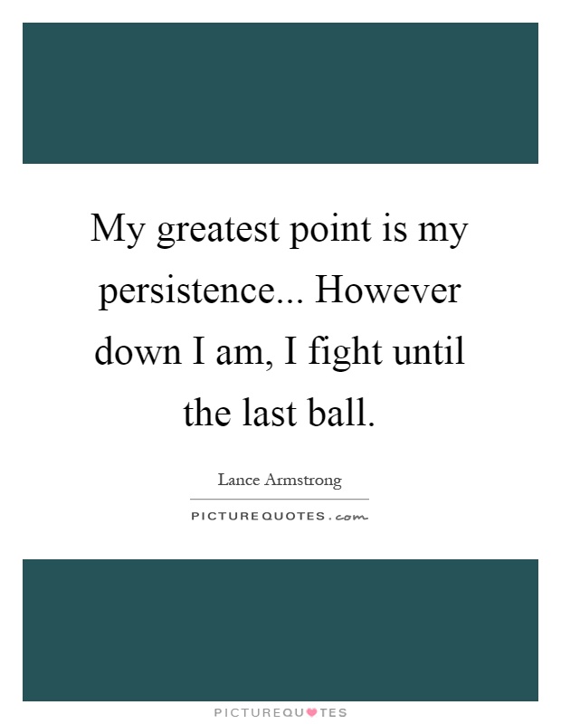 My greatest point is my persistence... However down I am, I fight until the last ball Picture Quote #1