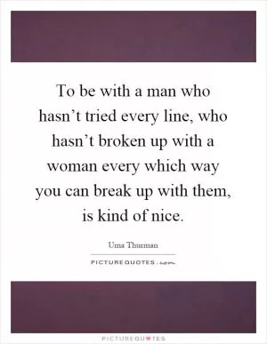 To be with a man who hasn’t tried every line, who hasn’t broken up with a woman every which way you can break up with them, is kind of nice Picture Quote #1