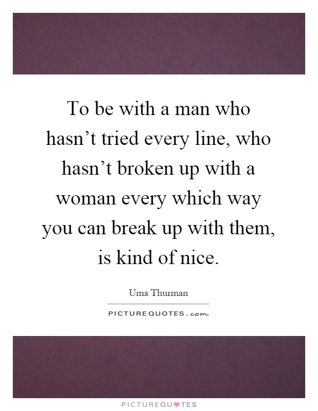 To be with a man who hasn't tried every line, who hasn't broken up with a woman every which way you can break up with them, is kind of nice Picture Quote #1