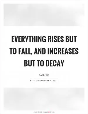 Everything rises but to fall, and increases but to decay Picture Quote #1