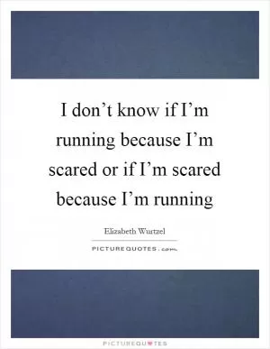 I don’t know if I’m running because I’m scared or if I’m scared because I’m running Picture Quote #1