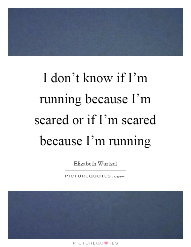 I don't know if I'm running because I'm scared or if I'm scared because I'm running Picture Quote #1