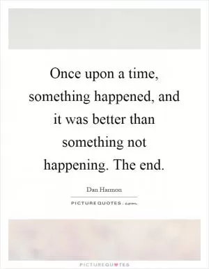 Once upon a time, something happened, and it was better than something not happening. The end Picture Quote #1