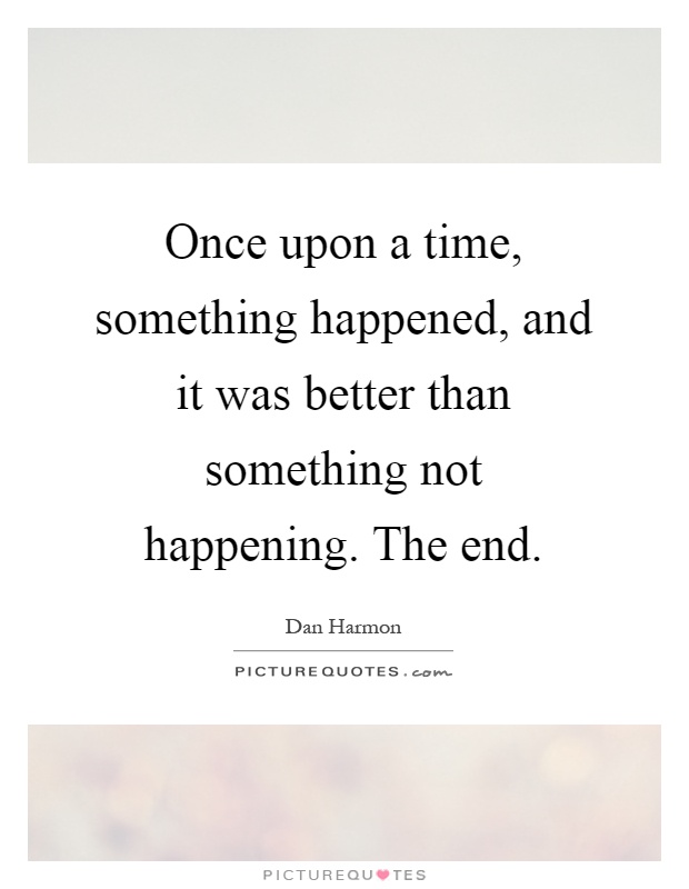 Once upon a time, something happened, and it was better than something not happening. The end Picture Quote #1