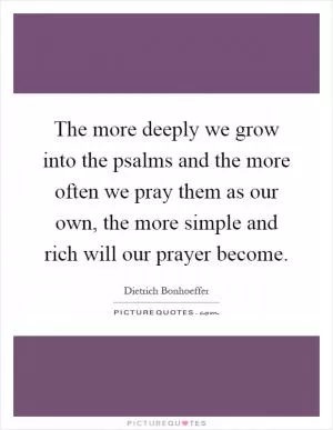 The more deeply we grow into the psalms and the more often we pray them as our own, the more simple and rich will our prayer become Picture Quote #1