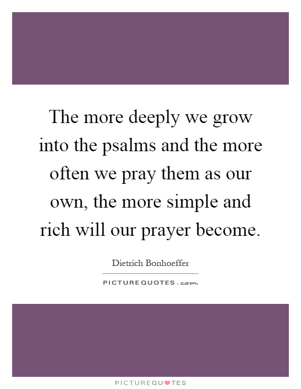 The more deeply we grow into the psalms and the more often we pray them as our own, the more simple and rich will our prayer become Picture Quote #1