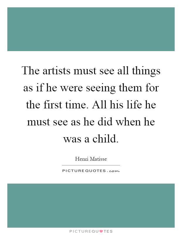The artists must see all things as if he were seeing them for the first time. All his life he must see as he did when he was a child Picture Quote #1