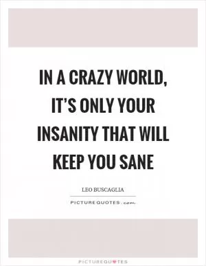 In a crazy world, it’s only your insanity that will keep you sane Picture Quote #1
