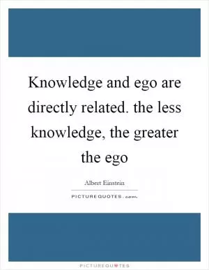 Knowledge and ego are directly related. the less knowledge, the greater the ego Picture Quote #1