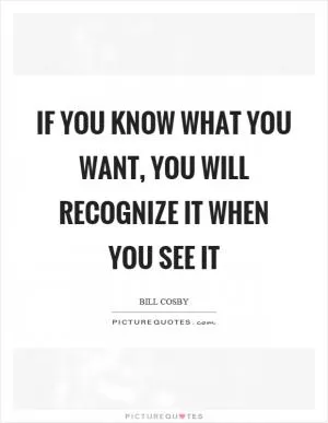 If you know what you want, you will recognize it when you see it Picture Quote #1