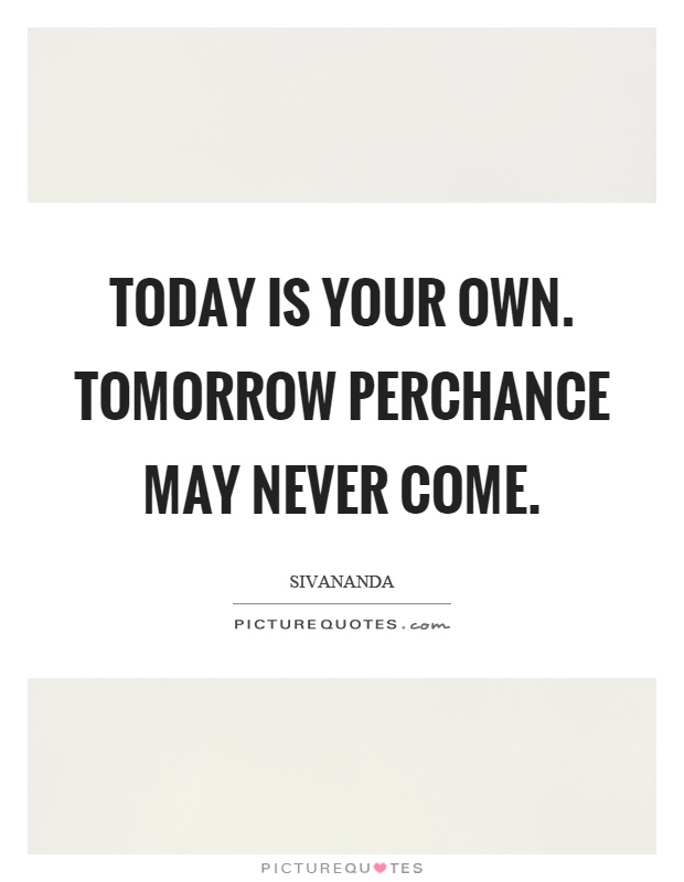 Today is your own. Tomorrow perchance may never come Picture Quote #1