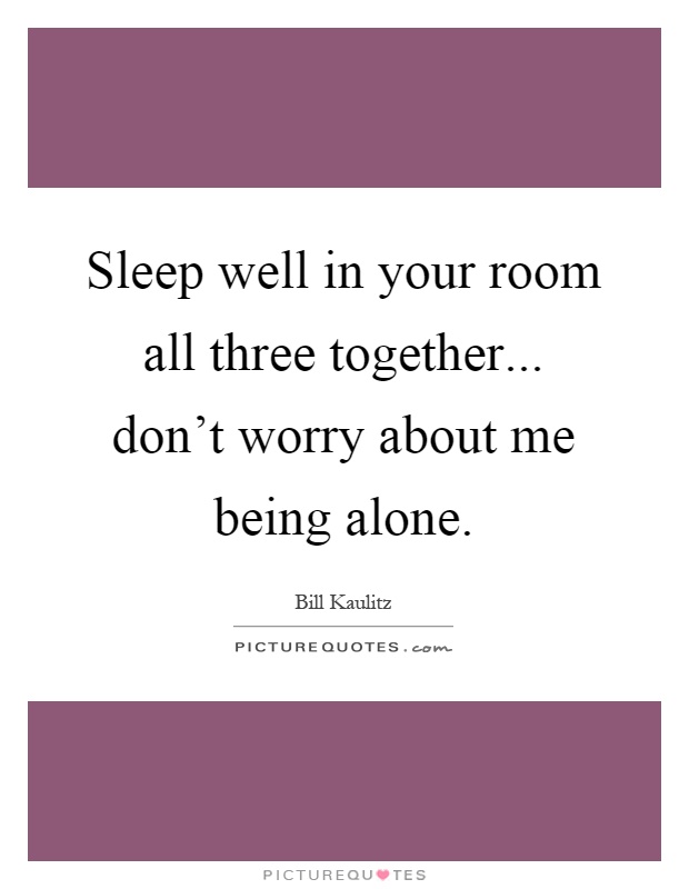 Sleep well in your room all three together... don't worry about me being alone Picture Quote #1