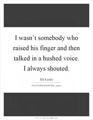 I wasn’t somebody who raised his finger and then talked in a hushed voice. I always shouted Picture Quote #1