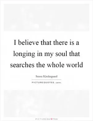 I believe that there is a longing in my soul that searches the whole world Picture Quote #1