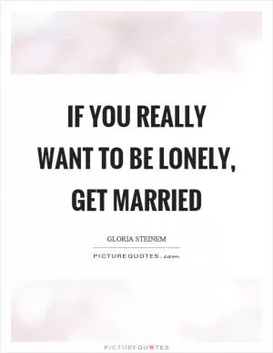 If you really want to be lonely, get married Picture Quote #1