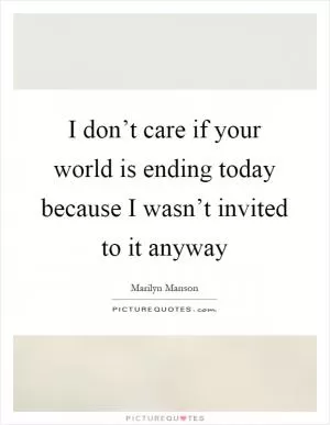 I don’t care if your world is ending today because I wasn’t invited to it anyway Picture Quote #1