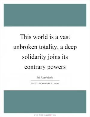 This world is a vast unbroken totality, a deep solidarity joins its contrary powers Picture Quote #1