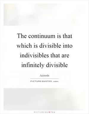 The continuum is that which is divisible into indivisibles that are infinitely divisible Picture Quote #1