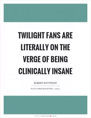 Twilight fans are literally on the verge of being clinically insane Picture Quote #1