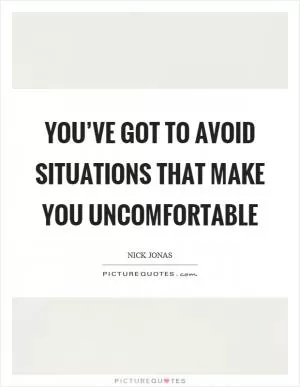 You’ve got to avoid situations that make you uncomfortable Picture Quote #1