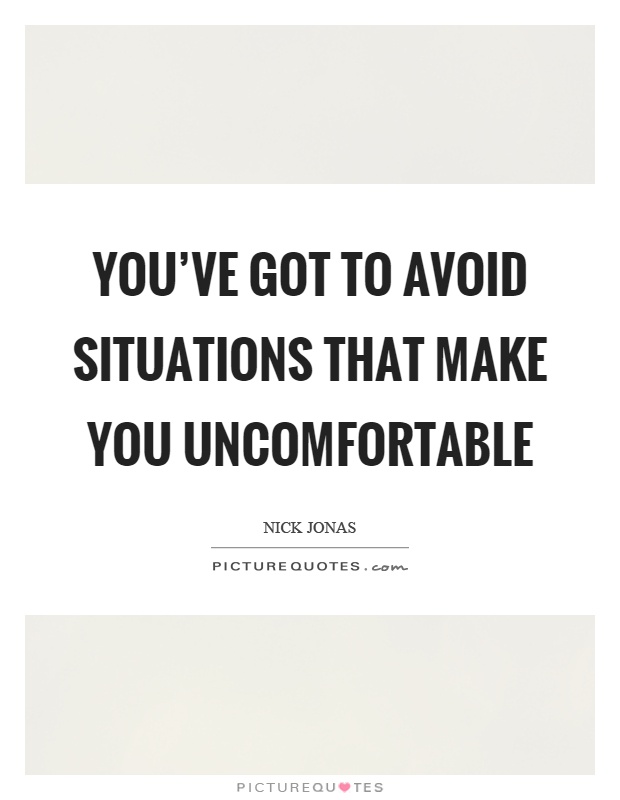 You've got to avoid situations that make you uncomfortable Picture Quote #1