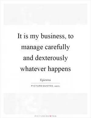 It is my business, to manage carefully and dexterously whatever happens Picture Quote #1