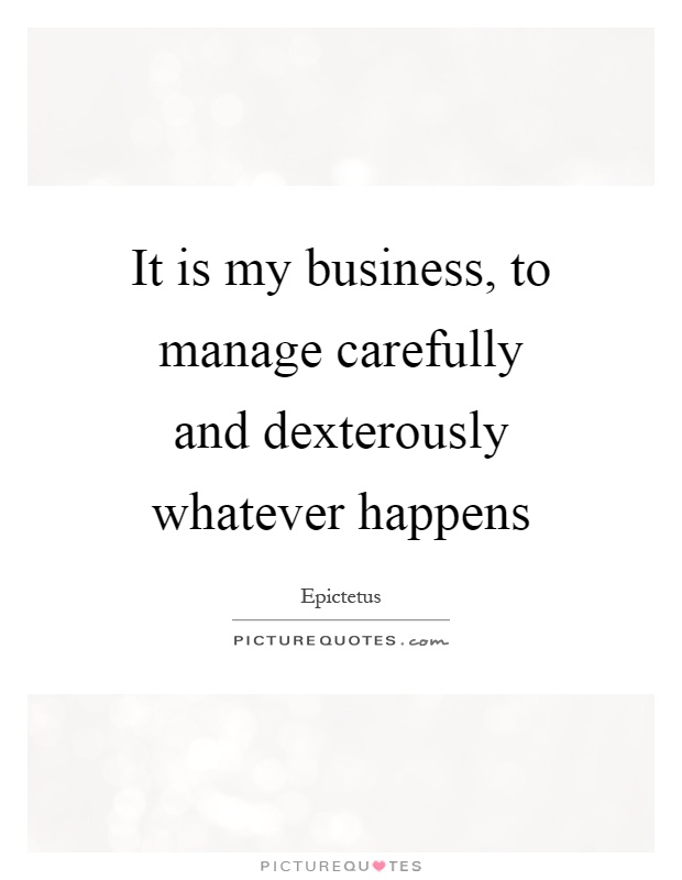 It is my business, to manage carefully and dexterously whatever happens Picture Quote #1