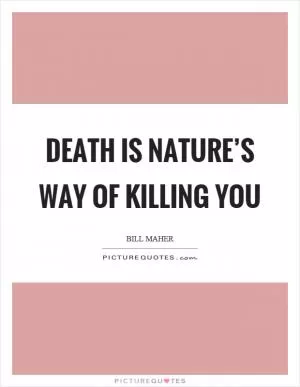 Death is nature’s way of killing you Picture Quote #1