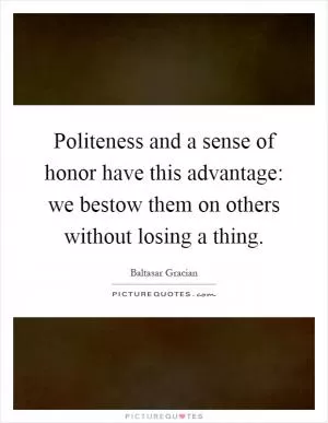 Politeness and a sense of honor have this advantage: we bestow them on others without losing a thing Picture Quote #1