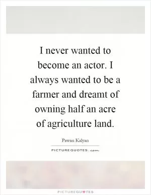 I never wanted to become an actor. I always wanted to be a farmer and dreamt of owning half an acre of agriculture land Picture Quote #1