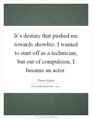 It’s destiny that pushed me towards showbiz. I wanted to start off as a technician, but out of compulsion, I became an actor Picture Quote #1