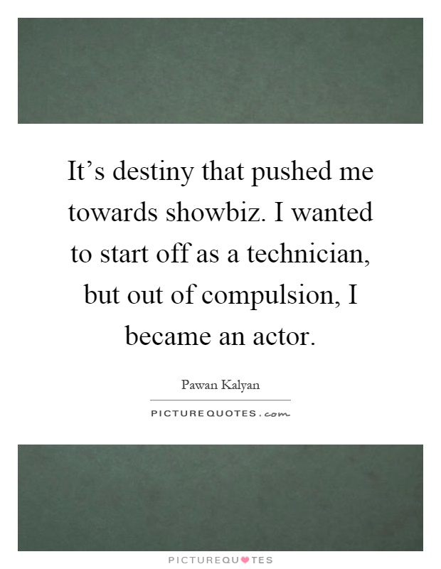 It's destiny that pushed me towards showbiz. I wanted to start off as a technician, but out of compulsion, I became an actor Picture Quote #1