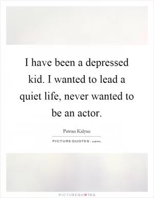 I have been a depressed kid. I wanted to lead a quiet life, never wanted to be an actor Picture Quote #1