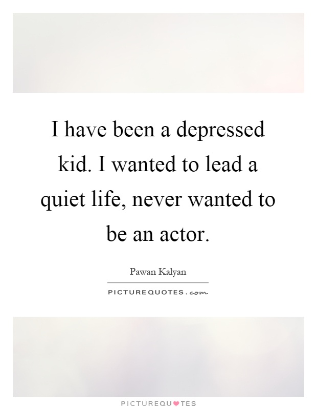 I have been a depressed kid. I wanted to lead a quiet life, never wanted to be an actor Picture Quote #1