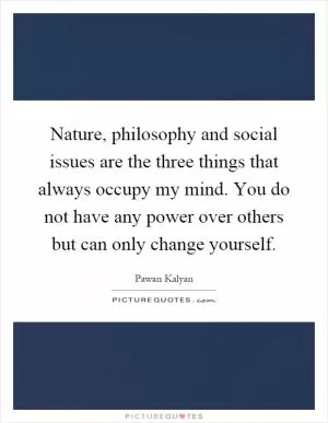 Nature, philosophy and social issues are the three things that always occupy my mind. You do not have any power over others but can only change yourself Picture Quote #1
