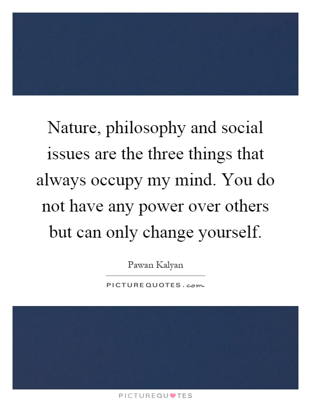 Nature, philosophy and social issues are the three things that always occupy my mind. You do not have any power over others but can only change yourself Picture Quote #1