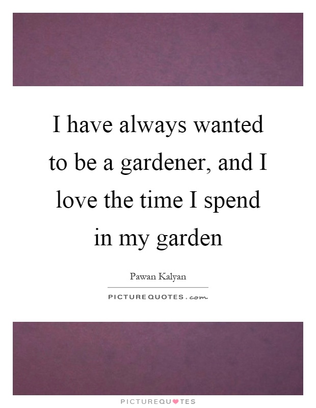 I have always wanted to be a gardener, and I love the time I spend in my garden Picture Quote #1