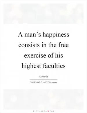 A man’s happiness consists in the free exercise of his highest faculties Picture Quote #1