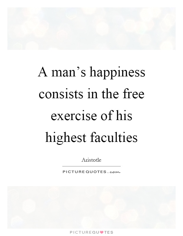 A man's happiness consists in the free exercise of his highest faculties Picture Quote #1