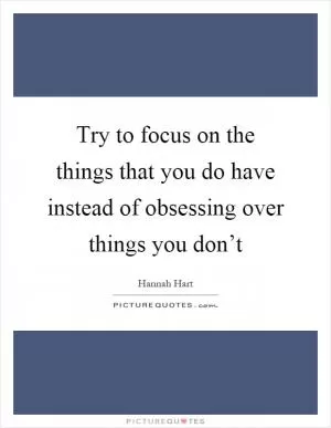 Try to focus on the things that you do have instead of obsessing over things you don’t Picture Quote #1