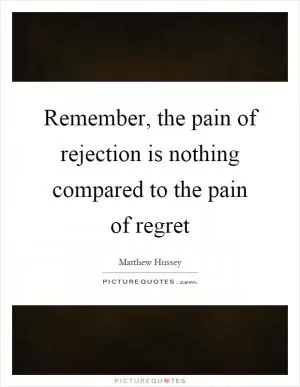 Remember, the pain of rejection is nothing compared to the pain of regret Picture Quote #1