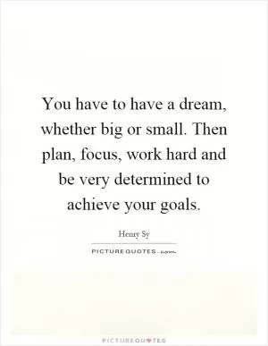 You have to have a dream, whether big or small. Then plan, focus, work hard and be very determined to achieve your goals Picture Quote #1