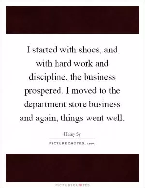 I started with shoes, and with hard work and discipline, the business prospered. I moved to the department store business and again, things went well Picture Quote #1